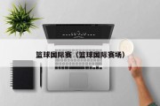 篮球国际赛（篮球国际赛场）