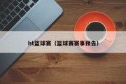 ht篮球赛（篮球赛赛事预告）