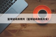 篮球运动员照片（篮球运动员照片女）