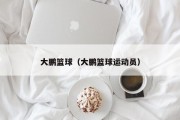 大鹏篮球（大鹏篮球运动员）