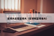 足球大还是篮球大（足球和篮球谁大）