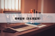 捏爆篮球（怎么捏篮球）
