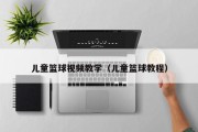 儿童篮球视频教学（儿童篮球教程）