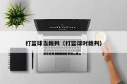 打篮球当裁判（打篮球时裁判）
