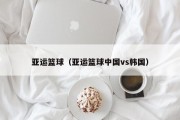 亚运篮球（亚运篮球中国vs韩国）